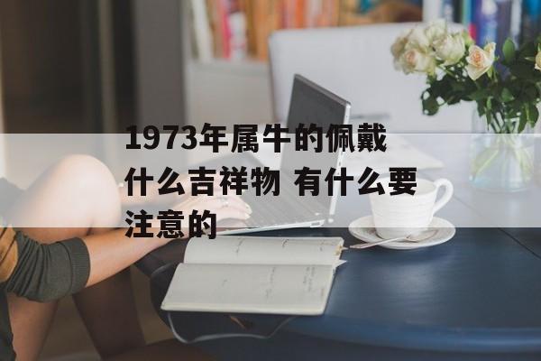 1973年属牛的佩戴什么吉祥物 有什么要注意的