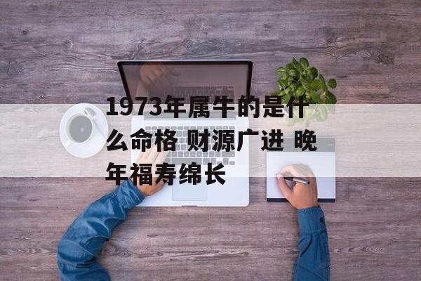 1973年属牛的是什么命格 财源广进 晚年福寿绵长