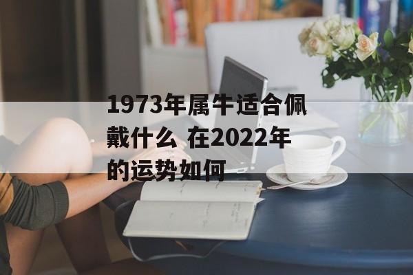 1973年属牛适合佩戴什么 在2024年的运势如何