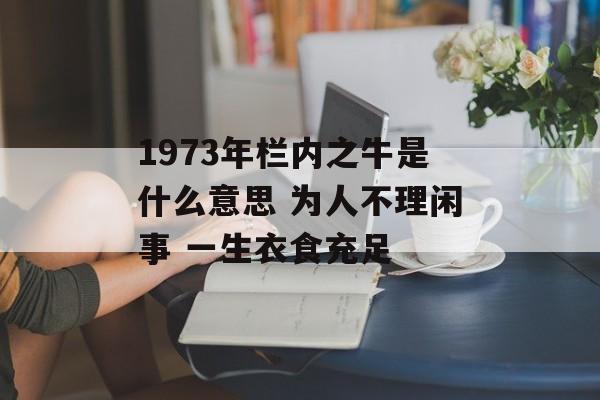 1973年栏内之牛是什么意思 为人不理闲事 一生衣食充足