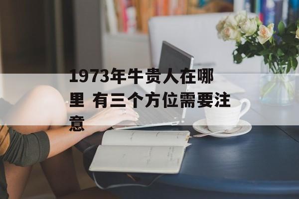 1973年牛贵人在哪里 有三个方位需要注意