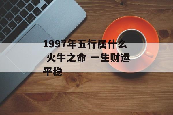 1997年五行属什么 火牛之命 一生财运平稳