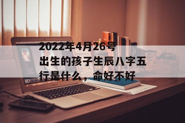 2024年4月26号出生的孩子生辰八字五行是什么，命好不好