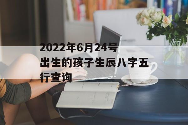 2024年6月24号出生的孩子生辰八字五行查询