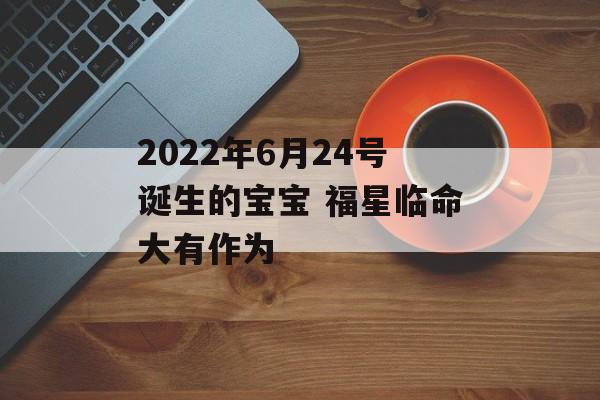 2024年6月24号诞生的宝宝 福星临命大有作为