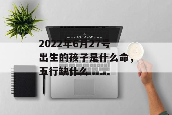 2024年6月27号出生的孩子是什么命，五行缺什么