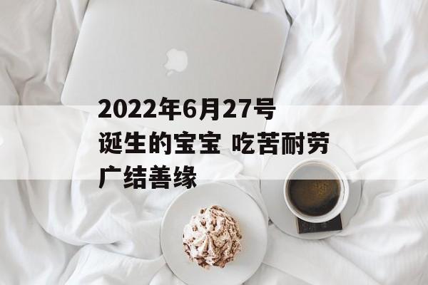 2024年6月27号诞生的宝宝 吃苦耐劳广结善缘