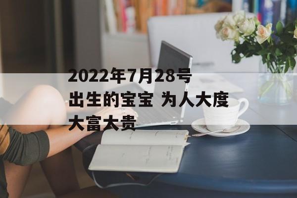 2024年7月28号出生的宝宝 为人大度大富大贵