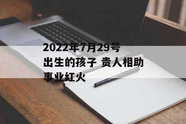 2024年7月29号出生的孩子 贵人相助事业红火