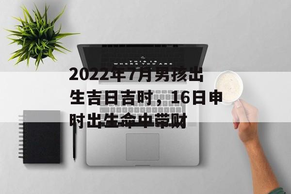 2024年7月男孩出生吉日吉时，16日申时出生命中带财