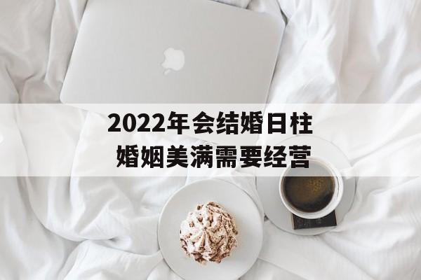 2024年会结婚日柱 婚姻美满需要经营