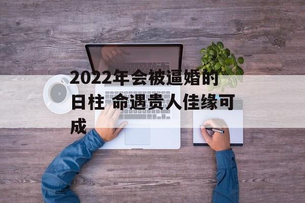 2024年会被逼婚的日柱 命遇贵人佳缘可成