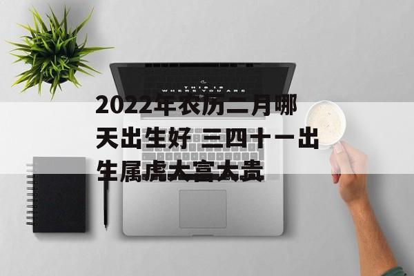 2024年农历二月哪天出生好 三四十一出生属虎大富大贵