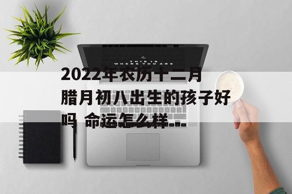 2024年农历十二月腊月初八出生的孩子好吗 命运怎么样