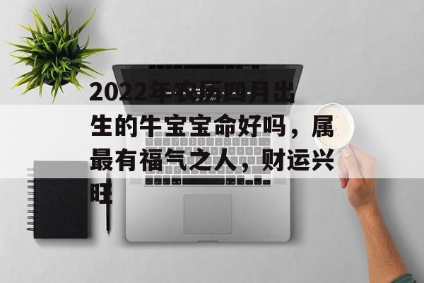 2024年农历四月出生的牛宝宝命好吗，属最有福气之人，财运兴旺