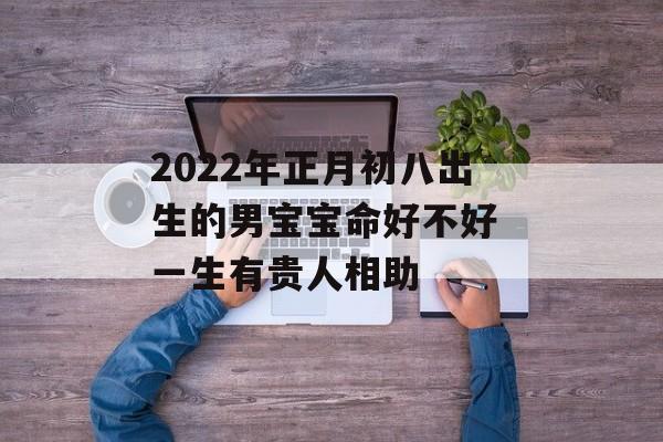 2024年正月初八出生的男宝宝命好不好 一生有贵人相助