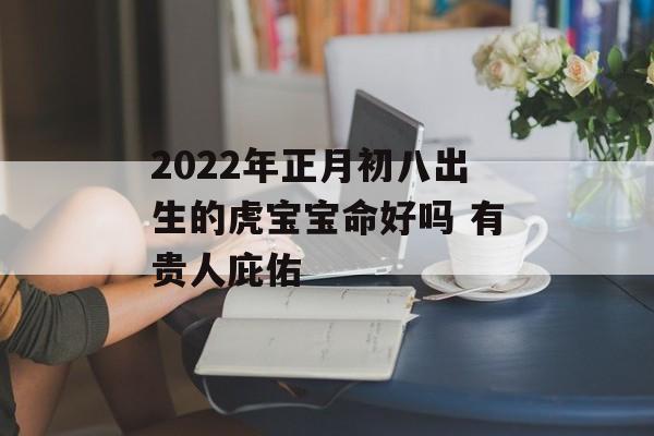 2024年正月初八出生的虎宝宝命好吗 有贵人庇佑