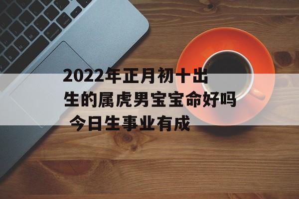 2024年正月初十出生的属虎男宝宝命好吗 今日生事业有成