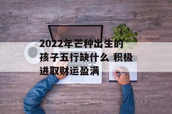 2024年芒种出生的孩子五行缺什么 积极进取财运盈满