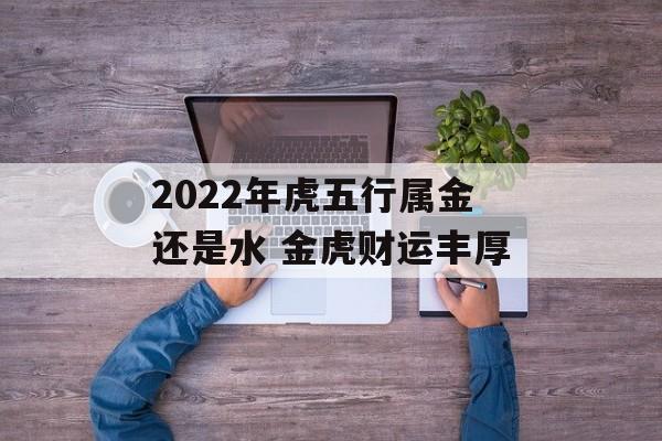 2024年虎五行属金还是水 金虎财运丰厚