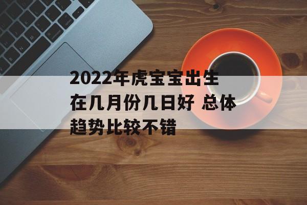 2024年虎宝宝出生在几月份几日好 总体趋势比较不错