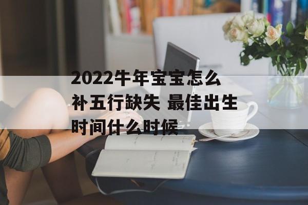 2024牛年宝宝怎么补五行缺失 最佳出生时间什么时候