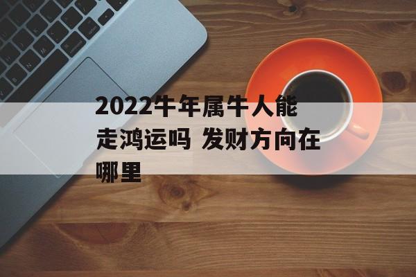 2024牛年属牛人能走鸿运吗 发财方向在哪里