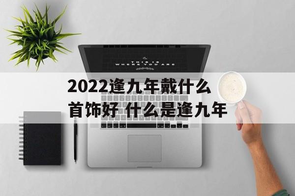 2024逢九年戴什么首饰好 什么是逢九年