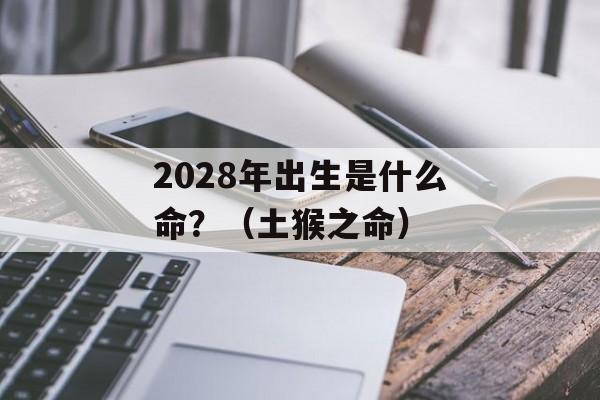 2028年出生是什么命？（土猴之命）