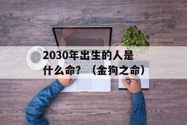 2030年出生的人是什么命？（金狗之命）