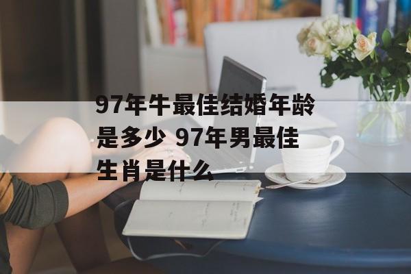 97年牛最佳结婚年龄是多少 97年男最佳生肖是什么