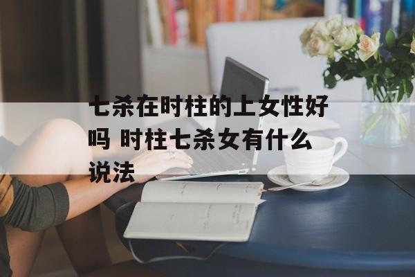 七杀在时柱的上女性好吗 时柱七杀女有什么说法