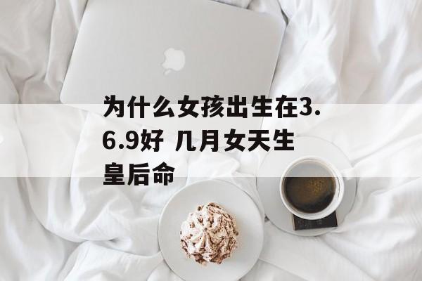 为什么女孩出生在3.6.9好 几月女天生皇后命