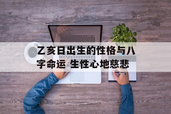 乙亥日出生的性格与八字命运 生性心地慈悲