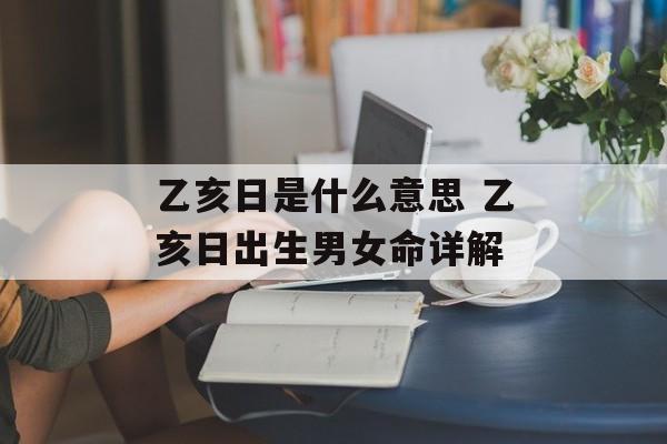 乙亥日是什么意思 乙亥日出生男女命详解