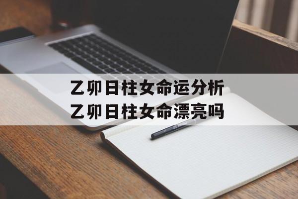 乙卯日柱女命运分析 乙卯日柱女命漂亮吗