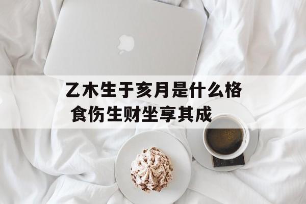 乙木生于亥月是什么格 食伤生财坐享其成