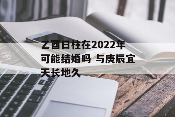 乙酉日柱在2024年可能结婚吗 与庚辰宜天长地久