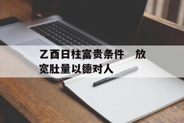 乙酉日柱富贵条件　放宽肚量以德对人