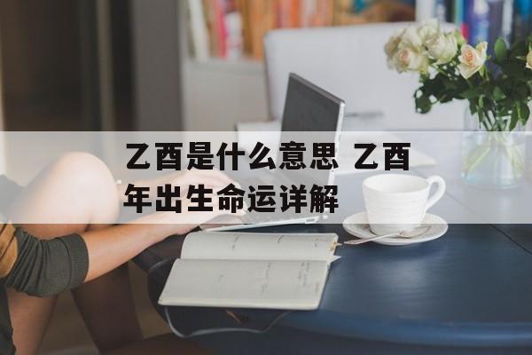 乙酉是什么意思 乙酉年出生命运详解