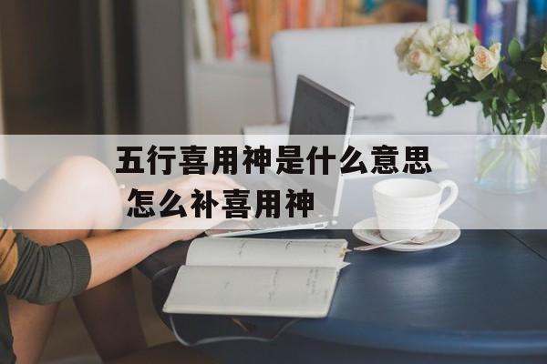 五行喜用神是什么意思 怎么补喜用神