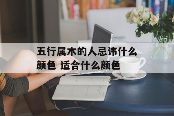 五行属木的人忌讳什么颜色 适合什么颜色