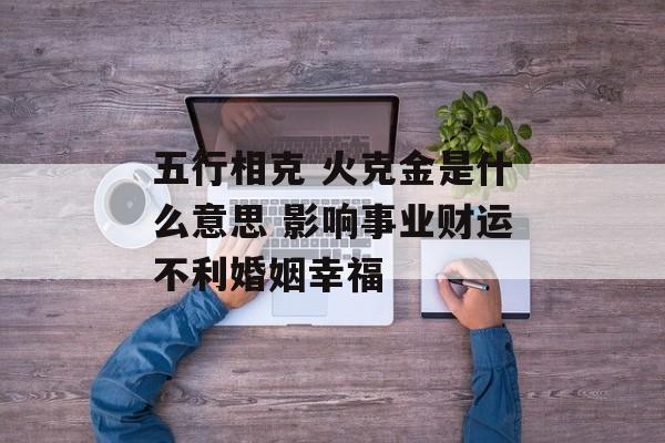 五行相克 火克金是什么意思 影响事业财运不利婚姻幸福