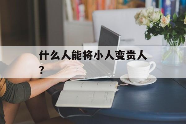 什么人能将小人变贵人？