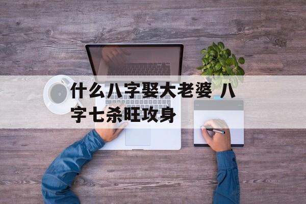 什么八字娶大老婆 八字七杀旺攻身