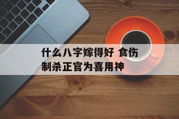 什么八字嫁得好 食伤制杀正官为喜用神