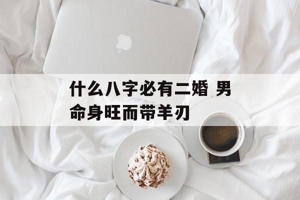 什么八字必有二婚 男命身旺而带羊刃