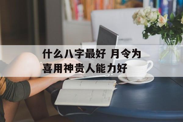 什么八字最好 月令为喜用神贵人能力好