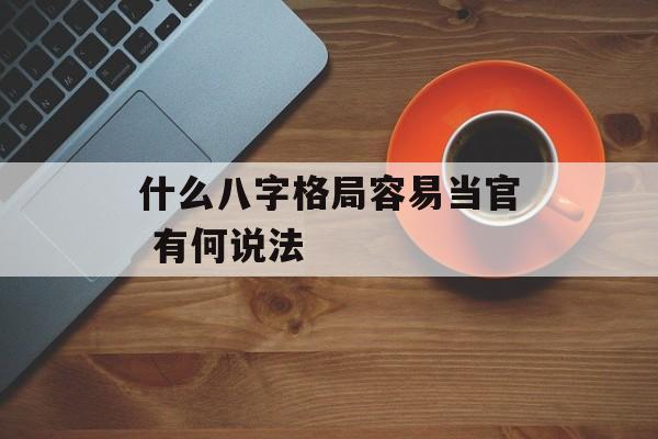 什么八字格局容易当官 有何说法