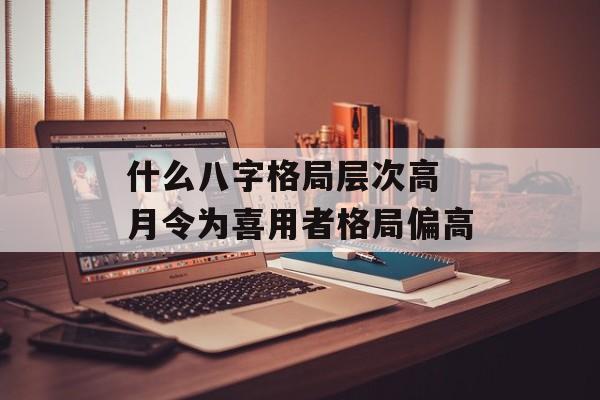 什么八字格局层次高 月令为喜用者格局偏高